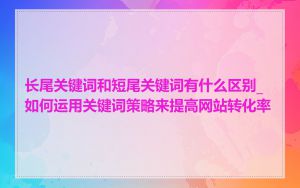 长尾关键词和短尾关键词有什么区别_如何运用关键词策略来提高网站转化率