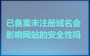 已备案未注册域名会影响网站的安全性吗