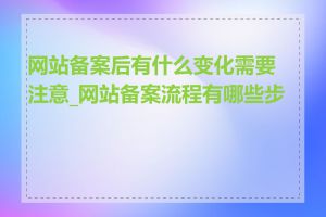 网站备案后有什么变化需要注意_网站备案流程有哪些步骤