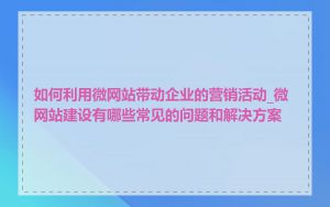 如何利用微网站带动企业的营销活动_微网站建设有哪些常见的问题和解决方案