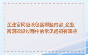 企业官网应该包含哪些内容_企业官网建设过程中的常见问题有哪些