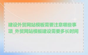 建设外贸网站模板需要注意哪些事项_外贸网站模板建设需要多长时间