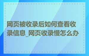 网页被收录后如何查看收录信息_网页收录慢怎么办