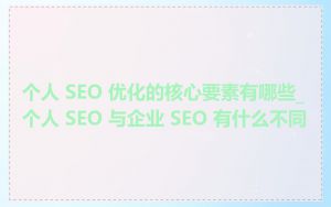 个人 SEO 优化的核心要素有哪些_个人 SEO 与企业 SEO 有什么不同