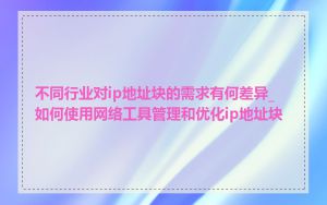 不同行业对ip地址块的需求有何差异_如何使用网络工具管理和优化ip地址块