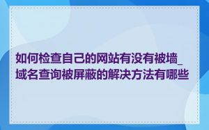 如何检查自己的网站有没有被墙_域名查询被屏蔽的解决方法有哪些