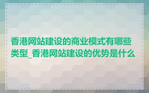香港网站建设的商业模式有哪些类型_香港网站建设的优势是什么