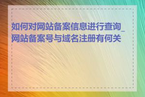 如何对网站备案信息进行查询_网站备案号与域名注册有何关系