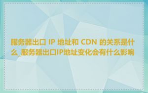 服务器出口 IP 地址和 CDN 的关系是什么_服务器出口IP地址变化会有什么影响