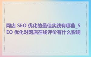 网店 SEO 优化的最佳实践有哪些_SEO 优化对网店在线评价有什么影响