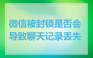 微信被封锁是否会导致聊天记录丢失