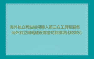 海外独立网站如何接入第三方工具和服务_海外独立网站建设哪些功能模块比较常见