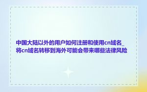 中国大陆以外的用户如何注册和使用cn域名_将cn域名转移到海外可能会带来哪些法律风险