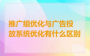 推广组优化与广告投放系统优化有什么区别