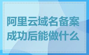 阿里云域名备案成功后能做什么