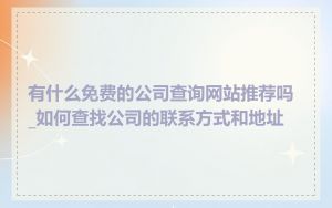 有什么免费的公司查询网站推荐吗_如何查找公司的联系方式和地址