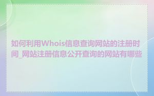 如何利用Whois信息查询网站的注册时间_网站注册信息公开查询的网站有哪些