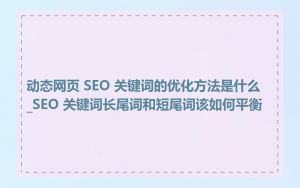 动态网页 SEO 关键词的优化方法是什么_SEO 关键词长尾词和短尾词该如何平衡