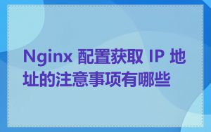 Nginx 配置获取 IP 地址的注意事项有哪些