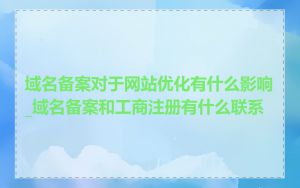 域名备案对于网站优化有什么影响_域名备案和工商注册有什么联系