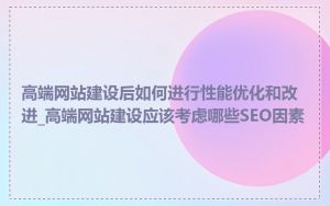 高端网站建设后如何进行性能优化和改进_高端网站建设应该考虑哪些SEO因素