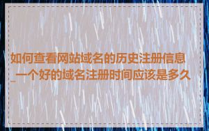 如何查看网站域名的历史注册信息_一个好的域名注册时间应该是多久