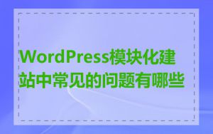 WordPress模块化建站中常见的问题有哪些