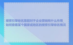 搜索引擎排名靠前对于企业营销有什么作用_如何查看某个国家或地区的搜索引擎排名情况