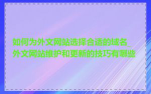 如何为外文网站选择合适的域名_外文网站维护和更新的技巧有哪些