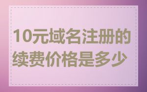 10元域名注册的续费价格是多少