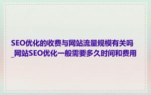 SEO优化的收费与网站流量规模有关吗_网站SEO优化一般需要多久时间和费用