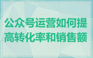 公众号运营如何提高转化率和销售额