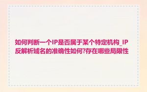 如何判断一个IP是否属于某个特定机构_IP反解析域名的准确性如何?存在哪些局限性