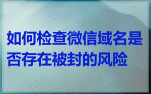 如何检查微信域名是否存在被封的风险