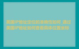 美国IP地址定位的准确性如何_通过美国IP地址如何查看具体位置坐标