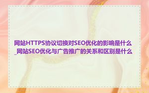 网站HTTPS协议切换对SEO优化的影响是什么_网站SEO优化与广告推广的关系和区别是什么