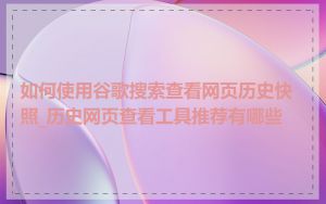 如何使用谷歌搜索查看网页历史快照_历史网页查看工具推荐有哪些