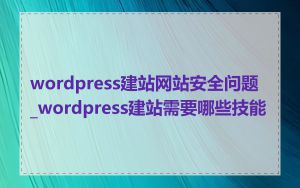 wordpress建站网站安全问题_wordpress建站需要哪些技能