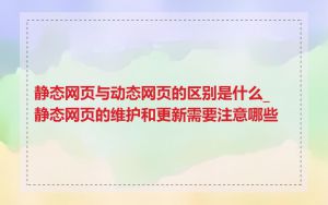 静态网页与动态网页的区别是什么_静态网页的维护和更新需要注意哪些