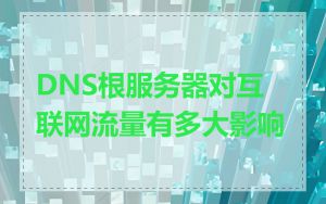 DNS根服务器对互联网流量有多大影响