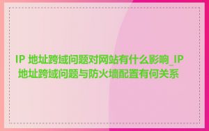 IP 地址跨域问题对网站有什么影响_IP 地址跨域问题与防火墙配置有何关系