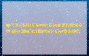 如何区分域名历史中的正常变更和异常变更_哪些网站可以提供域名历史查询服务