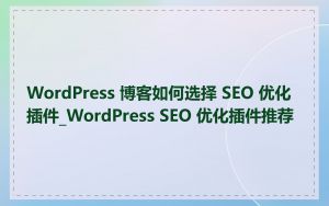 WordPress 博客如何选择 SEO 优化插件_WordPress SEO 优化插件推荐