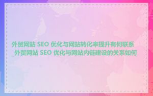 外贸网站 SEO 优化与网站转化率提升有何联系_外贸网站 SEO 优化与网站内链建设的关系如何