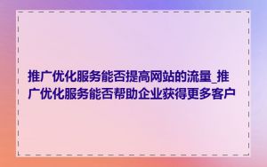 推广优化服务能否提高网站的流量_推广优化服务能否帮助企业获得更多客户