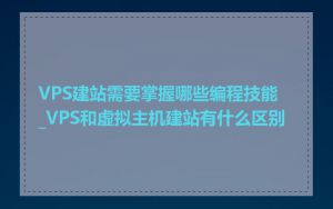 VPS建站需要掌握哪些编程技能_VPS和虚拟主机建站有什么区别