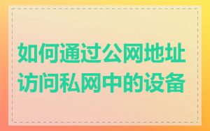 如何通过公网地址访问私网中的设备