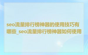 seo流量排行榜神器的使用技巧有哪些_seo流量排行榜神器如何使用