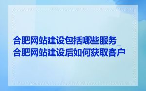 合肥网站建设包括哪些服务_合肥网站建设后如何获取客户