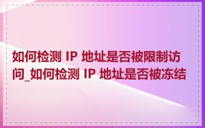 如何检测 IP 地址是否被限制访问_如何检测 IP 地址是否被冻结